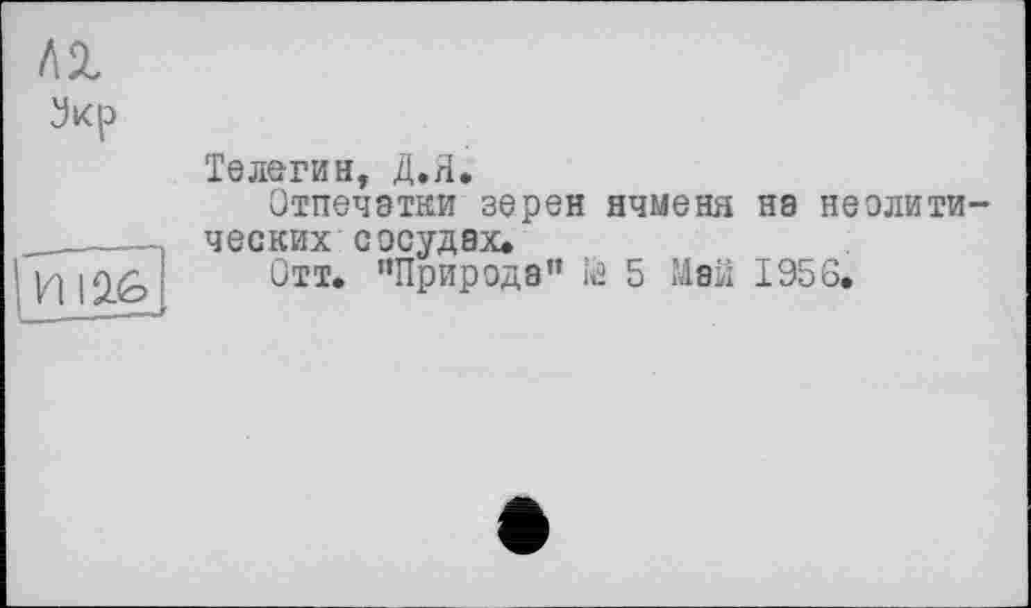 ﻿лх
Телегин, Д.Я.
Отпечатки зерен ячменя нэ неолити-__---- ческих сосудах, і/) |л/1 Отт. “Природа” їй 5 Май 1956.